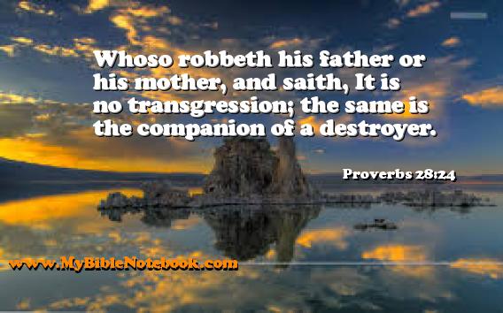 Proverbs 28:24 Whoso robbeth his father or his mother, and saith, It is no transgression; the same is the companion of a destroyer. Create your own Bible Verse Cards at MyBibleNotebook.com