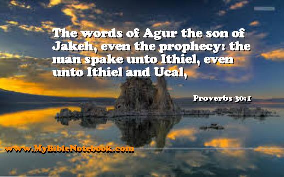 Proverbs 30:1 The words of Agur the son of Jakeh, even the prophecy: the man spake unto Ithiel, even unto Ithiel and Ucal, Create your own Bible Verse Cards at MyBibleNotebook.com