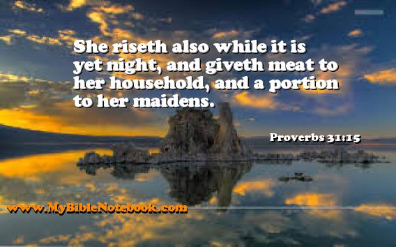 Proverbs 31:15 She riseth also while it is yet night, and giveth meat to her household, and a portion to her maidens. Create your own Bible Verse Cards at MyBibleNotebook.com