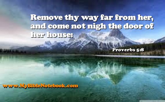 Proverbs 5:8 Remove thy way far from her, and come not nigh the door of her house: Create your own Bible Verse Cards at MyBibleNotebook.com