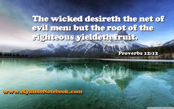 Proverbs 12:12 The wicked desireth the net of evil men: but the root of the righteous yieldeth fruit. Create your own Bible Verse Cards at MyBibleNotebook.com