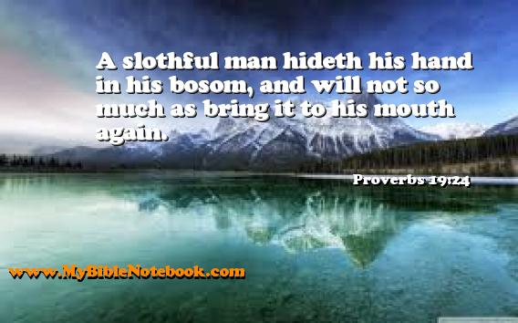 Proverbs 19:24 A slothful man hideth his hand in his bosom, and will not so much as bring it to his mouth again. Create your own Bible Verse Cards at MyBibleNotebook.com