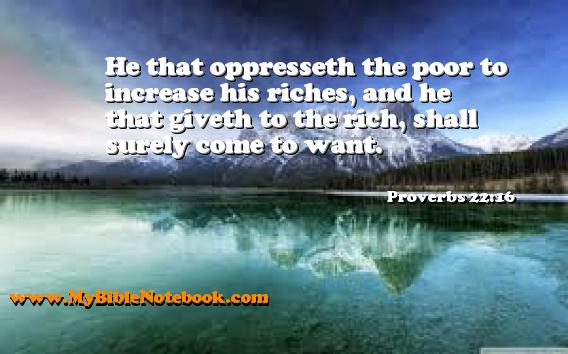 Proverbs 22:16 He that oppresseth the poor to increase his riches, and he that giveth to the rich, shall surely come to want. Create your own Bible Verse Cards at MyBibleNotebook.com