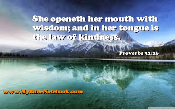 Proverbs 31:26 She openeth her mouth with wisdom; and in her tongue is the law of kindness. Create your own Bible Verse Cards at MyBibleNotebook.com